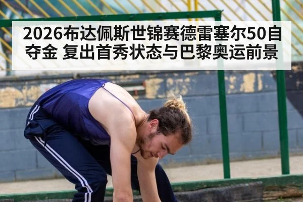 2026布达佩斯世锦赛德雷塞尔50自夺金 复出首秀状态与巴黎奥运前景