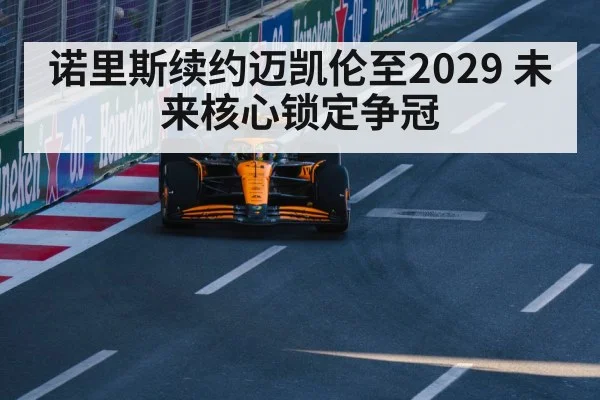 诺里斯续约迈凯伦至2029 未来核心锁定争冠